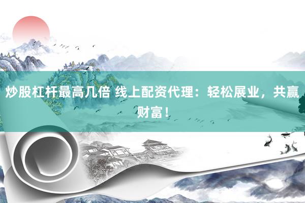 炒股杠杆最高几倍 线上配资代理：轻松展业，共赢财富！