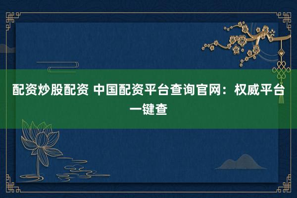 配资炒股配资 中国配资平台查询官网：权威平台一键查