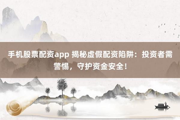 手机股票配资app 揭秘虚假配资陷阱：投资者需警惕，守护资金安全！