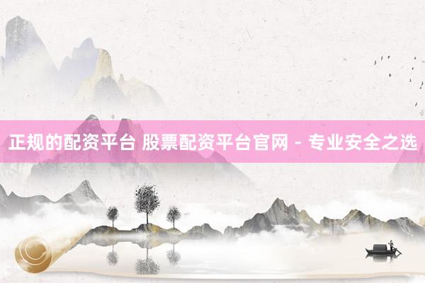 正规的配资平台 股票配资平台官网 - 专业安全之选