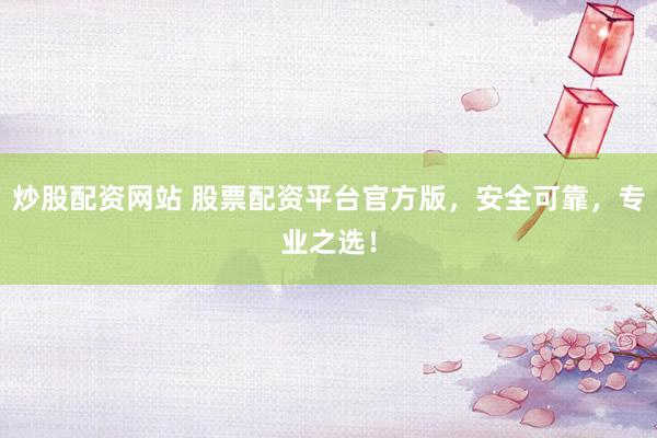 炒股配资网站 股票配资平台官方版，安全可靠，专业之选！