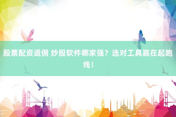 股票配资返佣 炒股软件哪家强？选对工具赢在起跑线！