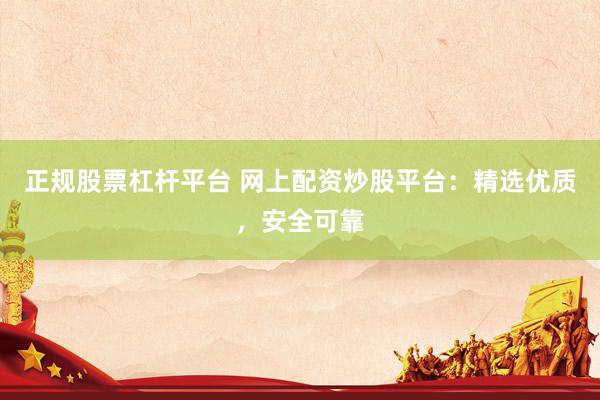 正规股票杠杆平台 网上配资炒股平台：精选优质，安全可靠