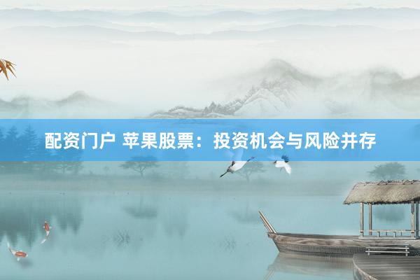 配资门户 苹果股票：投资机会与风险并存