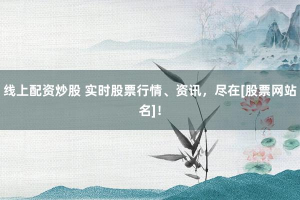 线上配资炒股 实时股票行情、资讯，尽在[股票网站名]！