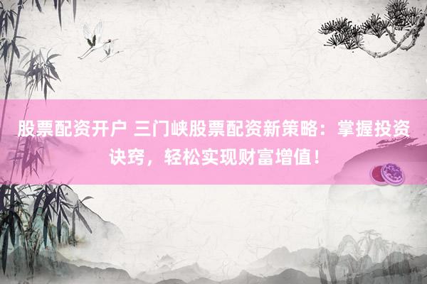 股票配资开户 三门峡股票配资新策略：掌握投资诀窍，轻松实现财富增值！