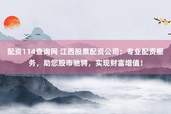 配资114查询网 江西股票配资公司：专业配资服务，助您股市驰骋，实现财富增值！