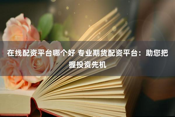 在线配资平台哪个好 专业期货配资平台：助您把握投资先机