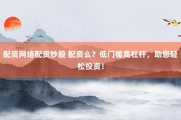 配资网络配资炒股 配资么？低门槛高杠杆，助您轻松投资！