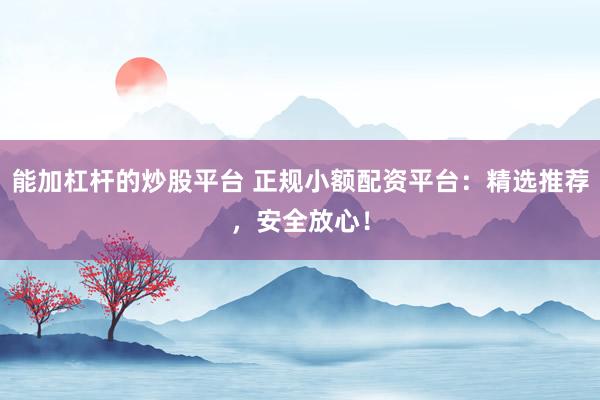 能加杠杆的炒股平台 正规小额配资平台：精选推荐，安全放心！