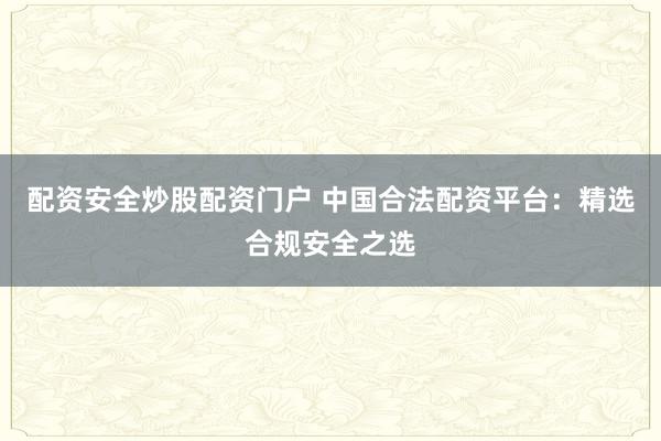 配资安全炒股配资门户 中国合法配资平台：精选合规安全之选