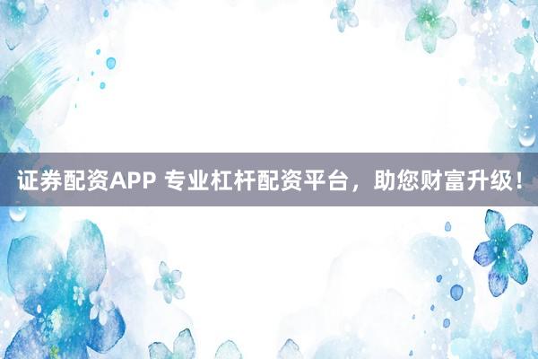 证券配资APP 专业杠杆配资平台，助您财富升级！
