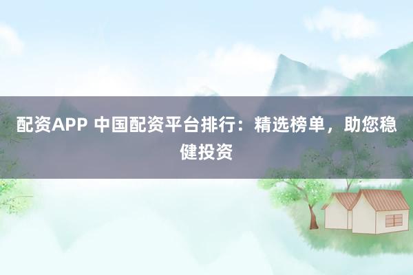 配资APP 中国配资平台排行：精选榜单，助您稳健投资