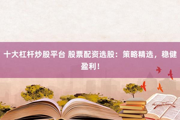 十大杠杆炒股平台 股票配资选股：策略精选，稳健盈利！