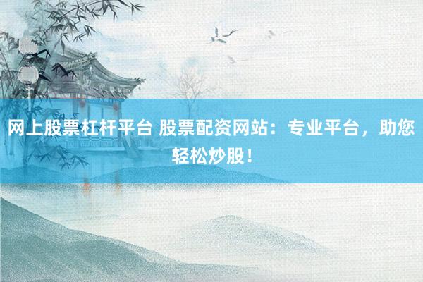 网上股票杠杆平台 股票配资网站：专业平台，助您轻松炒股！