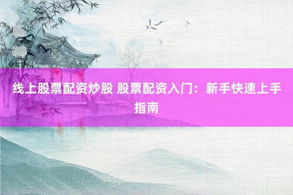 线上股票配资炒股 股票配资入门：新手快速上手指南