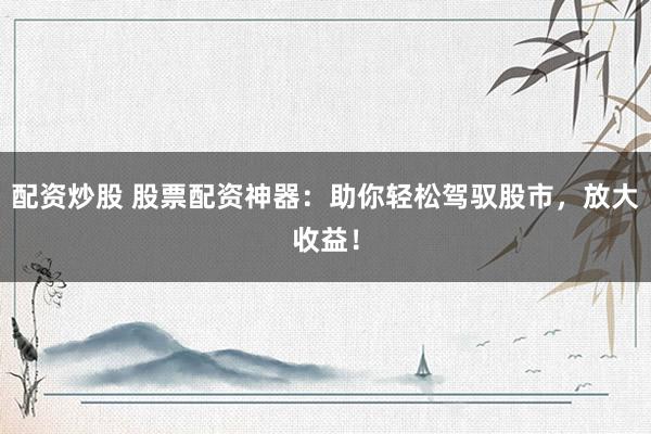 配资炒股 股票配资神器：助你轻松驾驭股市，放大收益！