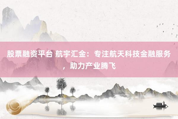 股票融资平台 航宇汇金：专注航天科技金融服务，助力产业腾飞