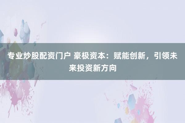专业炒股配资门户 豪极资本：赋能创新，引领未来投资新方向