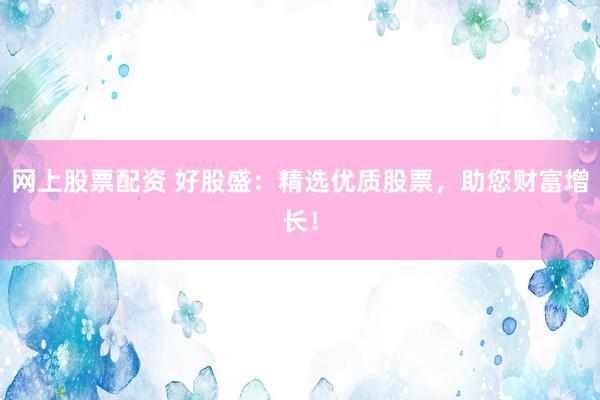 网上股票配资 好股盛：精选优质股票，助您财富增长！