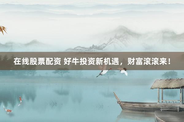 在线股票配资 好牛投资新机遇，财富滚滚来！