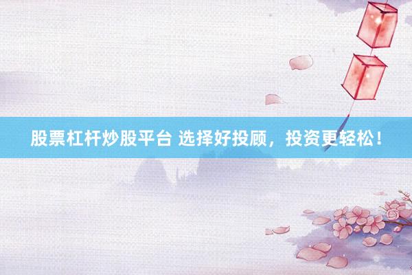 股票杠杆炒股平台 选择好投顾，投资更轻松！