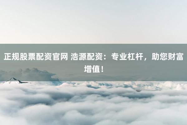 正规股票配资官网 浩源配资：专业杠杆，助您财富增值！