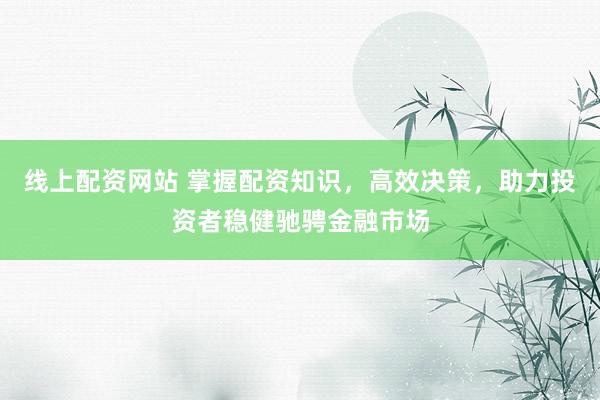 线上配资网站 掌握配资知识，高效决策，助力投资者稳健驰骋金融市场