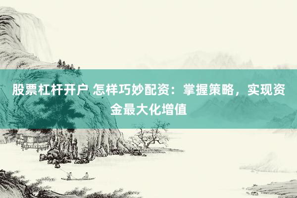 股票杠杆开户 怎样巧妙配资：掌握策略，实现资金最大化增值