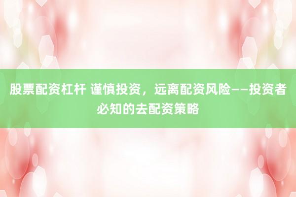 股票配资杠杆 谨慎投资，远离配资风险——投资者必知的去配资策略