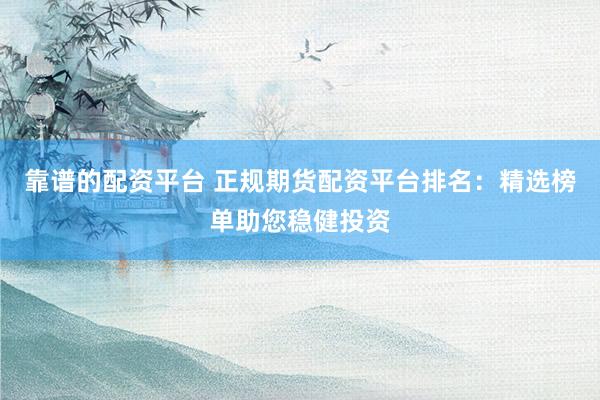 靠谱的配资平台 正规期货配资平台排名：精选榜单助您稳健投资
