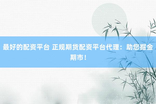 最好的配资平台 正规期货配资平台代理：助您掘金期市！