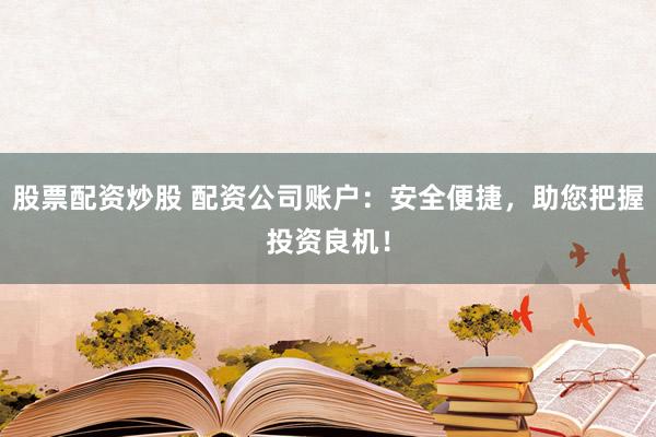 股票配资炒股 配资公司账户：安全便捷，助您把握投资良机！