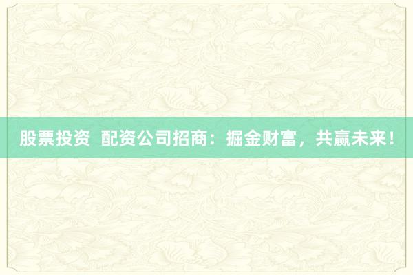 股票投资  配资公司招商：掘金财富，共赢未来！