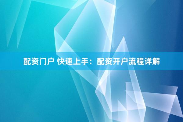 配资门户 快速上手：配资开户流程详解
