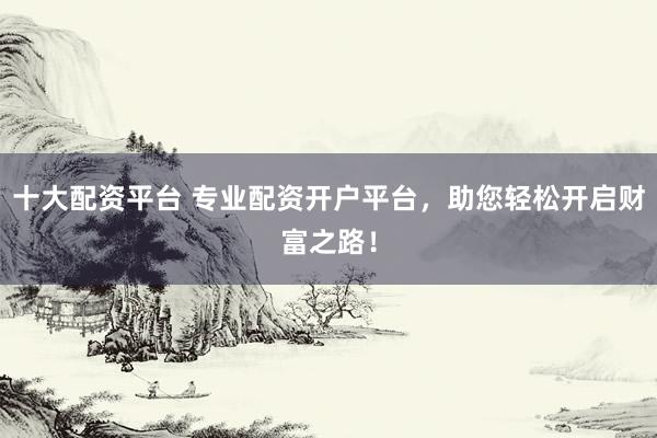 十大配资平台 专业配资开户平台，助您轻松开启财富之路！