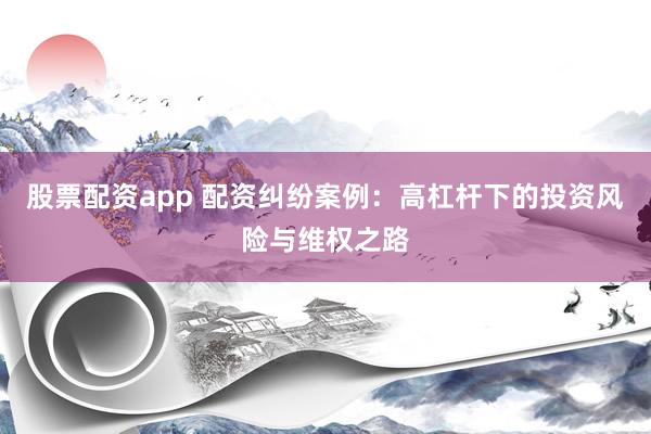 股票配资app 配资纠纷案例：高杠杆下的投资风险与维权之路