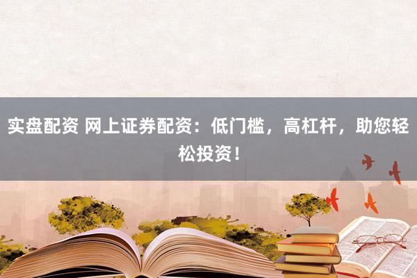 实盘配资 网上证券配资：低门槛，高杠杆，助您轻松投资！