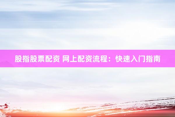股指股票配资 网上配资流程：快速入门指南