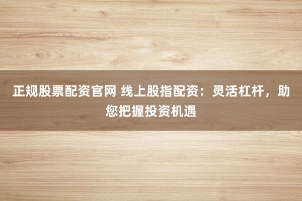 正规股票配资官网 线上股指配资：灵活杠杆，助您把握投资机遇
