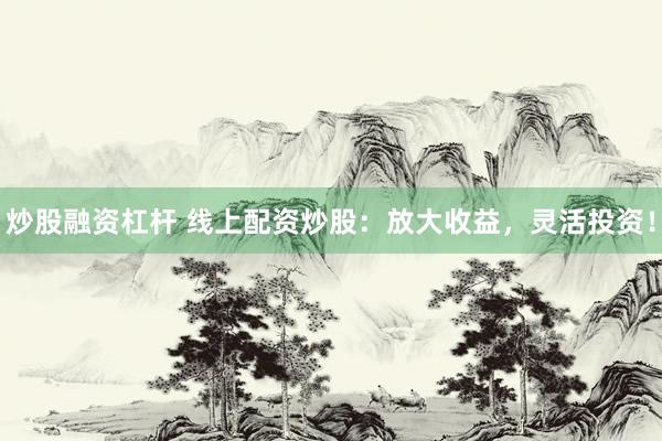 炒股融资杠杆 线上配资炒股：放大收益，灵活投资！