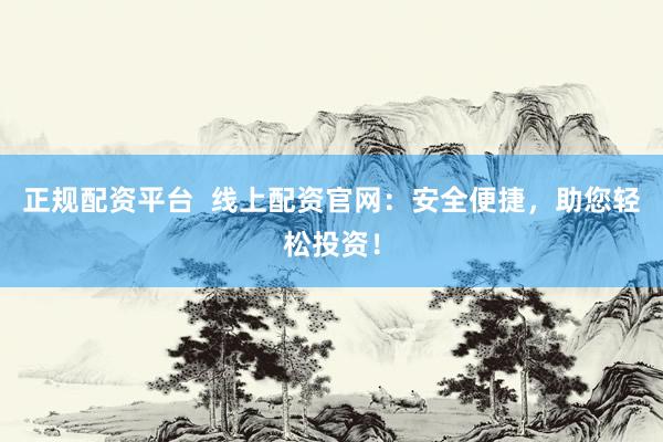 正规配资平台  线上配资官网：安全便捷，助您轻松投资！
