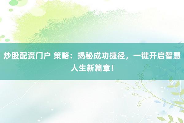 炒股配资门户 策略：揭秘成功捷径，一键开启智慧人生新篇章！