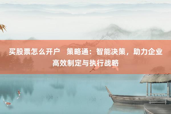 买股票怎么开户   策略通：智能决策，助力企业高效制定与执行战略