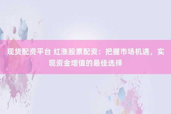 现货配资平台 红涨股票配资：把握市场机遇，实现资金增值的最佳选择