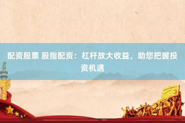 配资股票 股指配资：杠杆放大收益，助您把握投资机遇