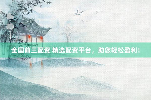 全国前三配资 精选配资平台，助您轻松盈利！