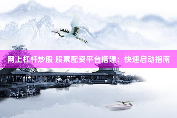 网上杠杆炒股 股票配资平台搭建：快速启动指南