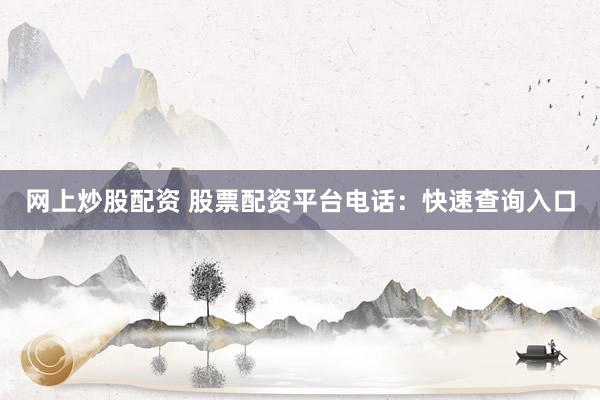 网上炒股配资 股票配资平台电话：快速查询入口
