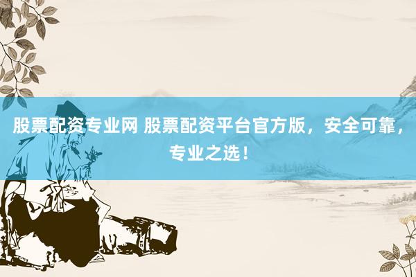股票配资专业网 股票配资平台官方版，安全可靠，专业之选！